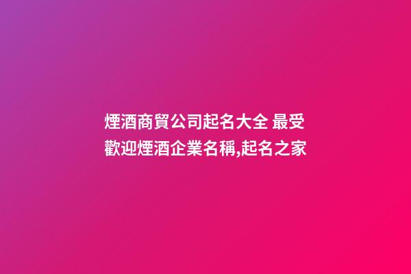 煙酒商貿公司起名大全 最受歡迎煙酒企業名稱,起名之家